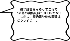 修了証書をもらってこれで“研修の実施記録”はOKだな！しかし、契約書や他の書類はどうしよう…。