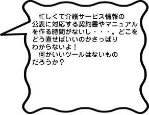 忙しくて介護サービス情報の公表に対応する契約書やマニュアルを作る時間がないし…。どこをどう直せばいいのかさっぱりわからないよ！何かいいツールはないものだろうか？